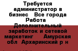 Требуется администратор в бизнес - Все города Работа » Дополнительный заработок и сетевой маркетинг   . Амурская обл.,Архаринский р-н